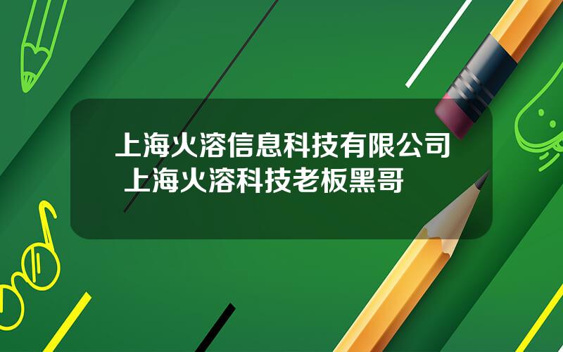 上海火溶信息科技有限公司 上海火溶科技老板黑哥